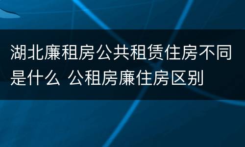 湖北廉租房公共租赁住房不同是什么 公租房廉住房区别