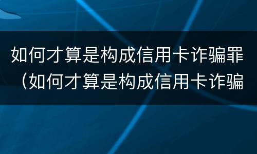 如何才算是构成信用卡诈骗罪（如何才算是构成信用卡诈骗罪呢）