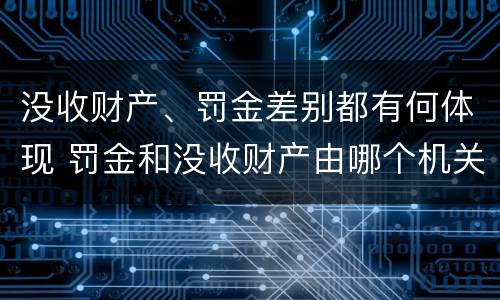 没收财产、罚金差别都有何体现 罚金和没收财产由哪个机关执行