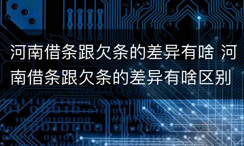 河南借条跟欠条的差异有啥 河南借条跟欠条的差异有啥区别