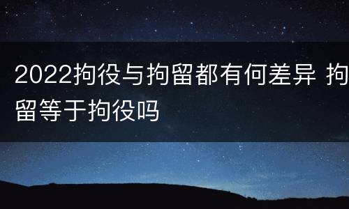 2022拘役与拘留都有何差异 拘留等于拘役吗