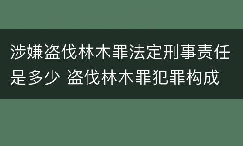 涉嫌盗伐林木罪法定刑事责任是多少 盗伐林木罪犯罪构成