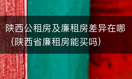 陕西公租房及廉租房差异在哪（陕西省廉租房能买吗）