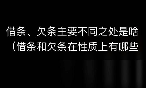 借条、欠条主要不同之处是啥（借条和欠条在性质上有哪些不同）