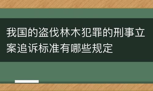 我国的盗伐林木犯罪的刑事立案追诉标准有哪些规定