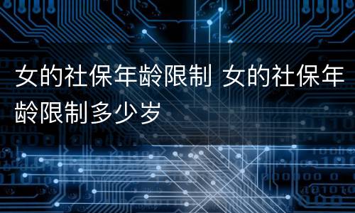 女的社保年龄限制 女的社保年龄限制多少岁