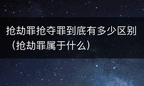 抢劫罪抢夺罪到底有多少区别（抢劫罪属于什么）