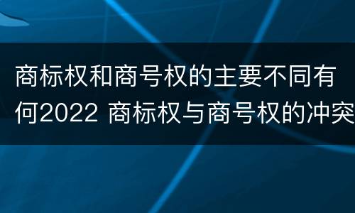商标权和商号权的主要不同有何2022 商标权与商号权的冲突以及解决