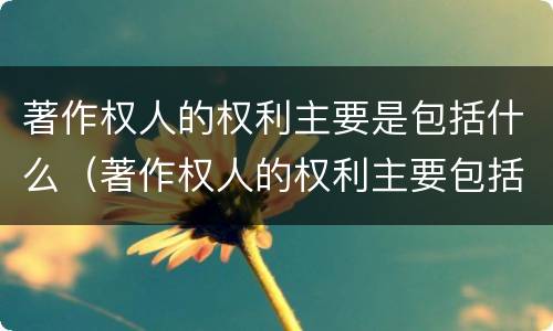 著作权人的权利主要是包括什么（著作权人的权利主要包括什么?）