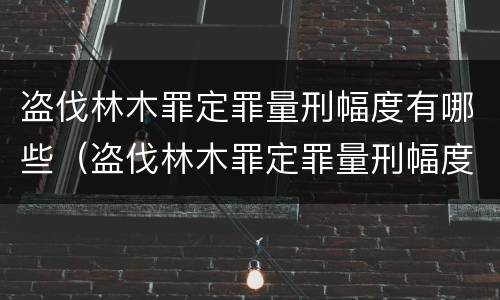 盗伐林木罪定罪量刑幅度有哪些（盗伐林木罪定罪量刑幅度有哪些规定）