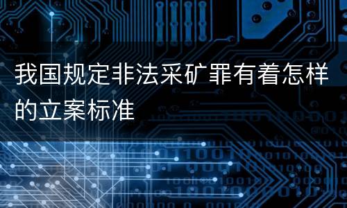 我国规定非法采矿罪有着怎样的立案标准