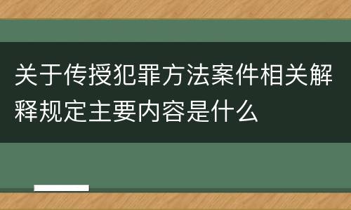 关于传授犯罪方法案件相关解释规定主要内容是什么