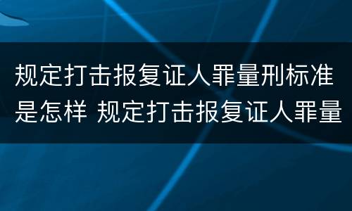 规定打击报复证人罪量刑标准是怎样 规定打击报复证人罪量刑标准是怎样规定的