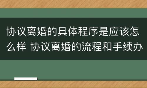 协议离婚的具体程序是应该怎么样 协议离婚的流程和手续办理