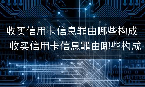 收买信用卡信息罪由哪些构成 收买信用卡信息罪由哪些构成犯罪