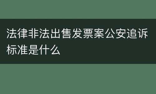 法律非法出售发票案公安追诉标准是什么