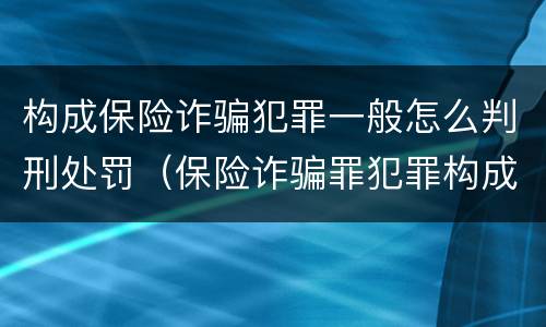 构成保险诈骗犯罪一般怎么判刑处罚（保险诈骗罪犯罪构成）
