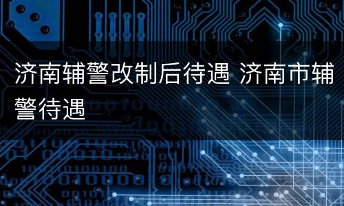 济南辅警改制后待遇 济南市辅警待遇