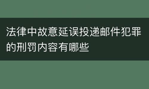 法律中故意延误投递邮件犯罪的刑罚内容有哪些