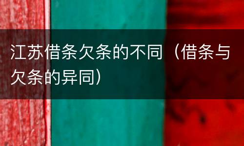 江苏借条欠条的不同（借条与欠条的异同）