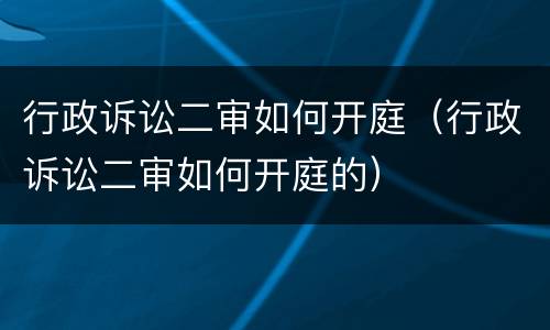 行政诉讼二审如何开庭（行政诉讼二审如何开庭的）