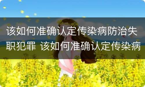 该如何准确认定传染病防治失职犯罪 该如何准确认定传染病防治失职犯罪行为