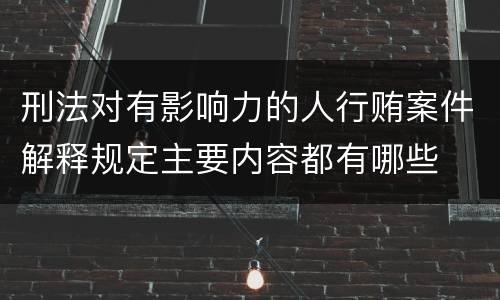 刑法对有影响力的人行贿案件解释规定主要内容都有哪些