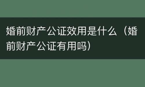 婚前财产公证效用是什么（婚前财产公证有用吗）