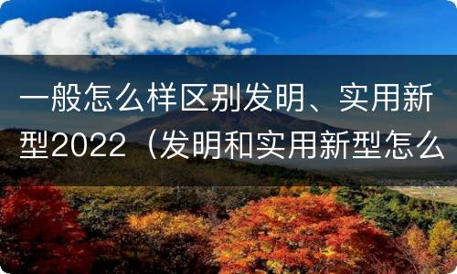一般怎么样区别发明、实用新型2022（发明和实用新型怎么区分）