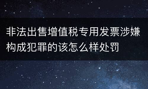 非法出售增值税专用发票涉嫌构成犯罪的该怎么样处罚