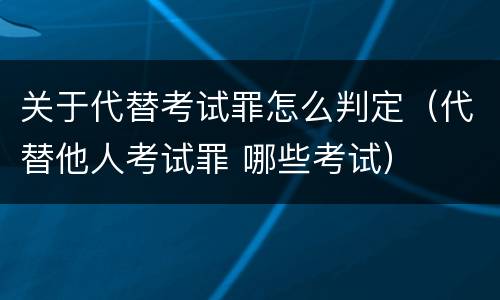 关于代替考试罪怎么判定（代替他人考试罪 哪些考试）