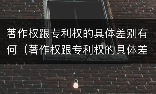 著作权跟专利权的具体差别有何（著作权跟专利权的具体差别有何不同）