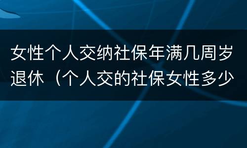 女性个人交纳社保年满几周岁退休（个人交的社保女性多少岁领退休金）