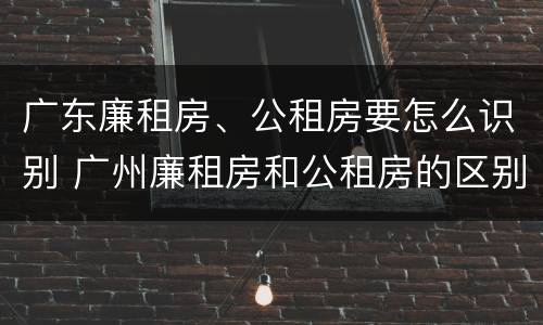 广东廉租房、公租房要怎么识别 广州廉租房和公租房的区别