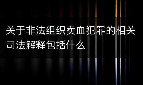 关于非法组织卖血犯罪的相关司法解释包括什么