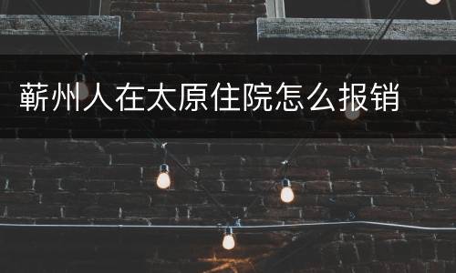 蕲州人在太原住院怎么报销