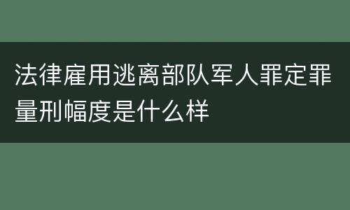 法律雇用逃离部队军人罪定罪量刑幅度是什么样