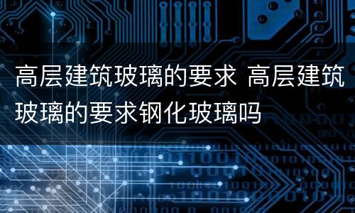 高层建筑玻璃的要求 高层建筑玻璃的要求钢化玻璃吗