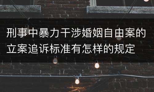 刑事中暴力干涉婚姻自由案的立案追诉标准有怎样的规定
