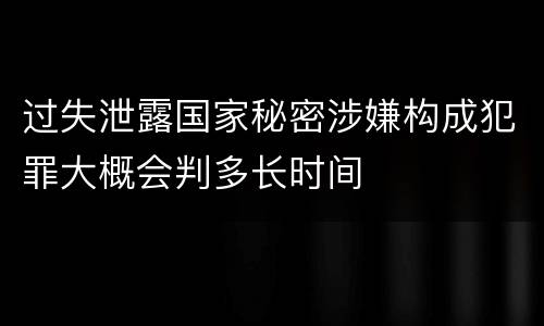 过失泄露国家秘密涉嫌构成犯罪大概会判多长时间