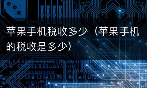 苹果手机税收多少（苹果手机的税收是多少）