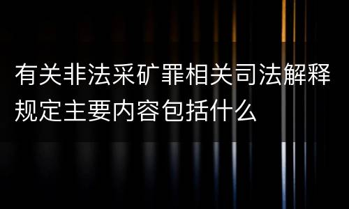 有关非法采矿罪相关司法解释规定主要内容包括什么