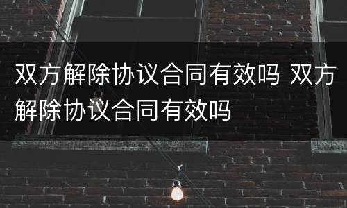 双方解除协议合同有效吗 双方解除协议合同有效吗