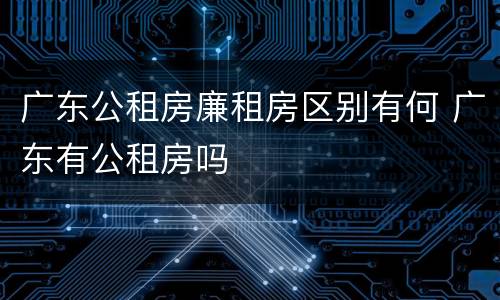 广东公租房廉租房区别有何 广东有公租房吗