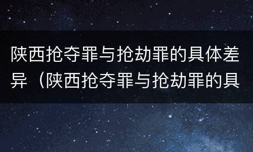 陕西抢夺罪与抢劫罪的具体差异（陕西抢夺罪与抢劫罪的具体差异有哪些）