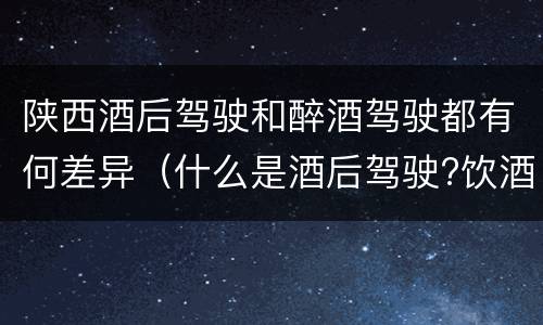陕西酒后驾驶和醉酒驾驶都有何差异（什么是酒后驾驶?饮酒驾驶与醉酒驾驶的区别是什么?）