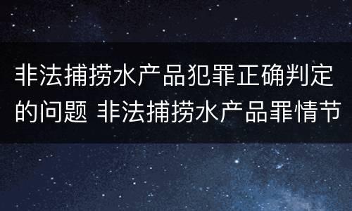 非法捕捞水产品犯罪正确判定的问题 非法捕捞水产品罪情节严重的认定
