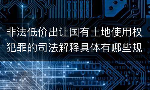 非法低价出让国有土地使用权犯罪的司法解释具体有哪些规定