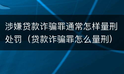 涉嫌贷款诈骗罪通常怎样量刑处罚（贷款诈骗罪怎么量刑）