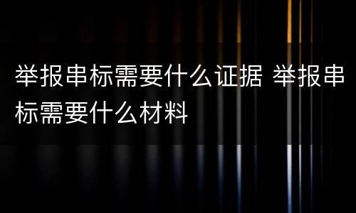 举报串标需要什么证据 举报串标需要什么材料
